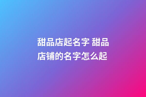 甜品店起名字 甜品店铺的名字怎么起-第1张-店铺起名-玄机派